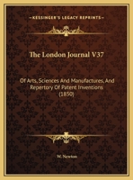 The London Journal V37: Of Arts, Sciences And Manufactures, And Repertory Of Patent Inventions 1165126702 Book Cover