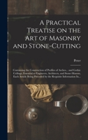 A Practical Treatise on the Art of Masonry and Stone-cutting: Containing the Construction of Profiles of Arches... and Gothic Ceilings, Essential to ... Preceded by the Requisite Information In... 101725933X Book Cover