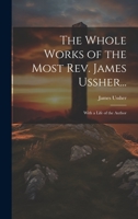 The Whole Works of the Most Rev. James Ussher...: With a Life of the Author 1022734652 Book Cover