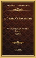 A Capful Of Moonshine: Or Tis Not All Gold That Glitters 1149125748 Book Cover