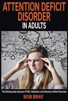 Attention Deficit Disorder in Adults: The Relationship Between Ptsd, Addiction and Attention Deficit Disorder 1988152038 Book Cover