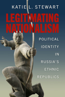 Legitimating Nationalism: Political Identity in Russia's Ethnic Republics 0299347702 Book Cover