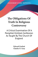 The Obligations Of Truth In Religious Controversy: A Critical Examination Of A Pamphlet Entitled, Confession As Taught By The Church Of England 143269524X Book Cover