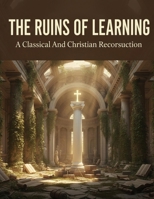 The Ruins Of Learning: A Classical And Christian Reconstruction B0GW5KFMCV Book Cover