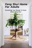Feng Shui Home For Adults : Everything You Should To Know About Feng Shui: Complete Guide To Feng Shui Home For Beginners B08KBCZFJH Book Cover