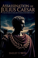 ASSASSINATION OF JULIUS CAESAR: The Betrayal That Shattered an Empire: A Tale of Loyalty, Fear, and the Battle for Rome’s Future Author Name: Smiley S. Bear B0FGY1R33B Book Cover