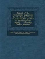 Report of the Committee appointed by the Board of trade to consider the question of electric power s 124167941X Book Cover