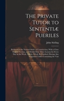 The Private Tutor to Sententiæ Pueriles: Reduced to the Natural Order of Construction, With a Close English Version, and Divided Into Three Lessons ... Also Subjoined Tables Containing the Vari 1020049154 Book Cover