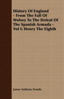 History Of England - From The Fall Of Wolsey To The Defeat Of The Spanish Armada - Vol I: Henry The Eighth 1147226989 Book Cover