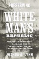 Preserving the White Man's Republic: Jacksonian Democracy, Race, and the Transformation of American Conservatism 0813948509 Book Cover