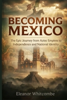 Becoming Mexico: The Epic Journey from Aztec Empires to Independence and National Identity B0G5HYHBHQ Book Cover