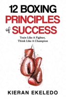 12 Boxing Principles of Success: Train Like A Fighter, Think Like A Champion 0993466435 Book Cover