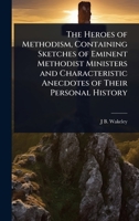 The Heroes of Methodism, Containing Sketches of Eminent Methodist Ministers and Characteristic Anecdotes of Their Personal History 1024090965 Book Cover