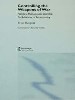 Controlling the Weapons of War: Politics, Persuasion, and the Prohibition of Inhumanity (Contemporary Security Studies) 0415647010 Book Cover