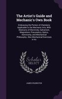 The Artist's Guide and Mechanic's Own Book: Embracing the Portion of Chemistry Applicable to the Mechanic Arts, with Abstracts of Electricity, Galvanism, Magnetism, Pneumatics, Optics, Astronomy, and  1357348630 Book Cover