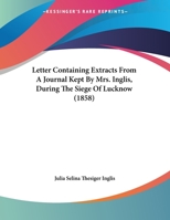 Letter Containing Extracts From A Journal Kept By Mrs. Inglis, During The Siege Of Lucknow 1356306195 Book Cover