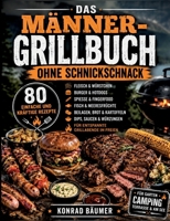 Das Männer-Grillbuch ohne Schnickschnack: 80 einfache und kräftige Rezepte für Fleisch, Würstchen, Burger, Spieße, Fisch, Beilagen, Dips und entspannte Grillabende im Freien (German Edition) 3695758430 Book Cover