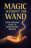 Magic without the Wand - Your Everyday Guide to Manifesting Dreams B0F7GF3S2X Book Cover