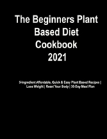 The Beginner's Plant Based Diet Cookbook #2021: 5-Ingredient Affordable, Quick & Easy Plant Based Recipes | Lose Weight | Reset Your Body | 30-Day Meal Plan B08HTL1FDP Book Cover