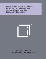 Letters of Peter Timothy, Printer of Charleston, South Carolina, to Benjamin Franklin 1258027607 Book Cover