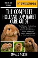 THE COMPLETE HOLLAND LOP RABBIT CARE GUIDE: The Ultimate Holland Lop Rabbit Handbook: Complete Care, Nutrition, Health, Breeding, and Lifelong Happiness Guide for Owners and Breeders. B0G4QPT5DV Book Cover