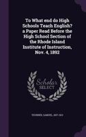 To What End Do High Schools Teach English? a Paper Read Before the High School Section of the Rhode Island Institute of Instruction, Nov. 4, 1892 1175850934 Book Cover