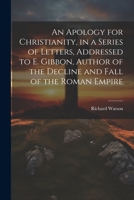 An Apology for Christianity, in a Series of Letters, Addressed to E. Gibbon, Author of the Decline and Fall of the Roman Empire 1021350680 Book Cover