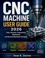 CNC Machine User Guide 2026: Setup, Operation, Programming, Maintenance, and Advanced Machining Techniques B0GZ76LHWR Book Cover
