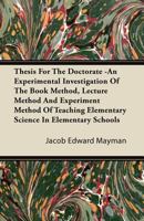 Thesis for the Doctorate -An Experimental Investigation of the Book Method, Lecture Method and Experiment Method of Teaching Elementary Science in Ele 1446093654 Book Cover