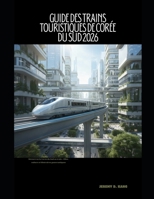 GUIDE DES TRAINS TOURISTIQUES DE CORÉE DU SUD 2026: Découvrez la Corée du Sud en train : villes, culture et itinéraires panoramiques (The Train Traveler Series) (French Edition) B0GKX92BXK Book Cover