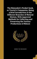The Naturalist's Pocket-book, or Tourist's Companion, Being a Brief Introduction to the Different Branches of Natural History, With Approved Methods ... Preserving the Various Productions of Nature 1019252081 Book Cover