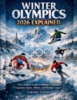 Winter Olympics 2026 Explained: The Complete Guide to Milano–Cortina, Legendary Sports, Athletes, and Olympic Legacy B0GH7NG7HR Book Cover