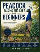 PEACOCK RAISING AND CARE FOR BEGINNERS: A Practical Peafowl Guide to Housing, Feeding, Health, Feather Care, Breeding, Peachicks, and Farm Setup B0GZZTW5DW Book Cover