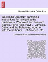 West India Directory; containing instructions for navigating the Caribbee or Windward and Leeward Islands, Porto Rico, Hayti ... Jamaica, Cuba, and ... with the harbours ... of America, etc. 1241120730 Book Cover