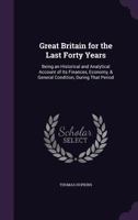 Great Britain for the Last Forty Years: Being an Historical and Analytical Account of Its Finances, Economy, & General Condition, During That Period 1357630654 Book Cover