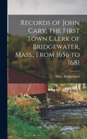 Records of John Cary, the First Town Clerk of Bridgewater, Mass., from 1656 to 1681 1017545316 Book Cover