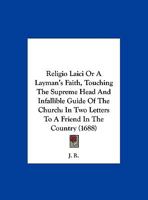 Religio Laici Or A Layman's Faith, Touching The Supreme Head And Infallible Guide Of The Church: In Two Letters To A Friend In The Country 1120864844 Book Cover