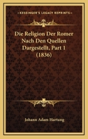Die Religion Der Romer Nach Den Quellen Dargestellt, Part 1 (1836) 1120518393 Book Cover