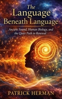 The Language Beneath Language: Ancient Sound, Human Biology, and the Quiet Path to Renewal B0GG6BJPLX Book Cover