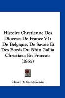 Histoire Chretienne Des Dioceses de France V1: de Belgique, de Savoie Et Des Bords Du Rhin Gallia Christiana En Francais (1855) 1161005013 Book Cover