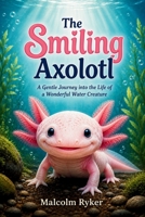 The Smiling Axolotl: A Gentle Journey into the Life of a Wonderful Water Creature B0H87SX8F7 Book Cover