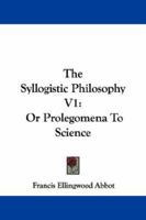 The Syllogistic Philosophy V1: Or Prolegomena To Science 1430487038 Book Cover