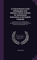 A Critical Review of the Orthography of Dr. Webster's Series of Books for Systematick Instruction in the English Language: Including His Former Spelling-Book, and the Elementary Spelling-Book 1358257639 Book Cover
