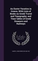 An Easter Vacation in Greece, with Lists of Books on Greek Travel and Typography, and Time-Tables of Greek Steamers and Railways 1241703795 Book Cover