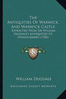 The Antiquities Of Warwick, And Warwick Castle: Extracted From Sir William Dugdale's Antiquities Of Warwickshire 1170789927 Book Cover