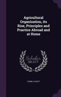 Agricultural Organisation, Its Rise, Principles, and Practice Abroad and at Home 1356436501 Book Cover