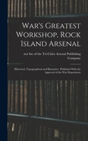 War's Greatest Workshop, Rock Island Arsenal; Historical, Topographical and Illustrative. Published With the Approval of the War Department 1019245735 Book Cover