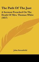 The Path of the Just: A Sermon Preached on the Death of Mrs. Thomas White 1120913071 Book Cover