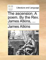 The ascension. A poem. By the Rev. James Atkins, ... 1140865625 Book Cover