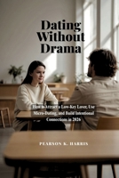 Dating Without Drama: How to Attract a Low-Key Lover, Use Micro-Dating, and Build Intentional Connections in 2026’s New Dating Culture B0H1BTY2FY Book Cover